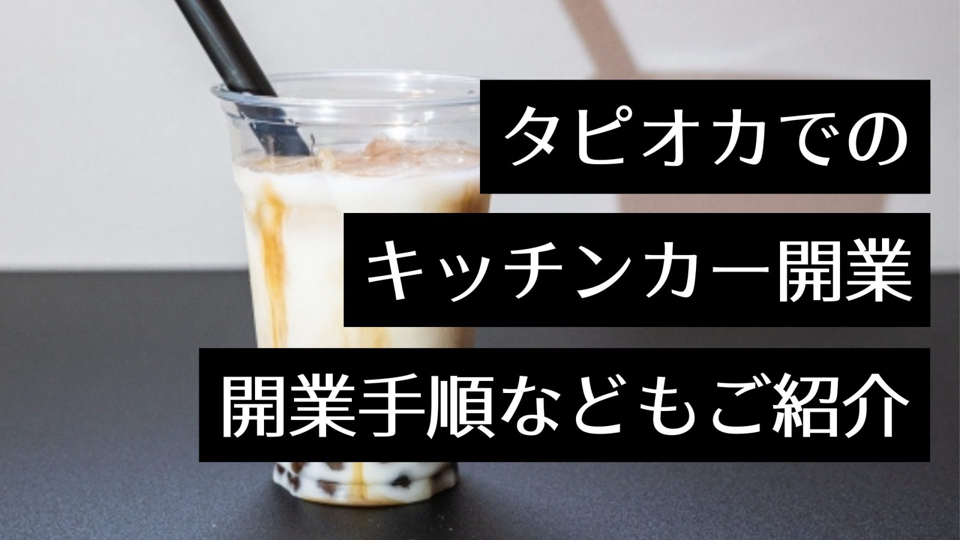 キッチンカーでタピオカドリンクを販売するには？移動販売で始めるメリットや開業手順・成功の秘訣も紹介！